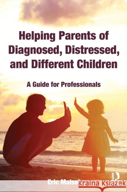 Helping Parents of Diagnosed, Distressed, and Different Children: A Guide for Professionals Eric Maisel 9781138602939 Routledge