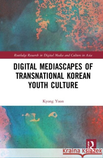 Digital Mediascapes of Transnational Korean Youth Culture Kyong Yoon 9781138603004