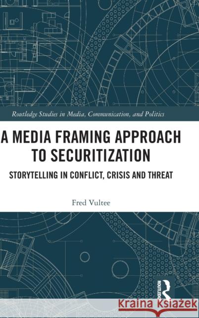 A Media Framing Approach to Securitization: Storytelling in Conflict, Crisis and Threat Vultee, Fred 9781138603066 Taylor & Francis Ltd