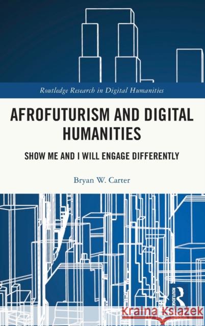 Afrofuturism and Digital Humanities: Show Me and I Will Engage Differently Bryan W. Carter 9781138603158
