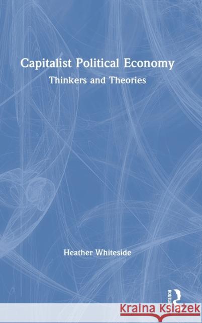 Capitalist Political Economy: Thinkers and Theories Heather Whiteside 9781138604308 Routledge