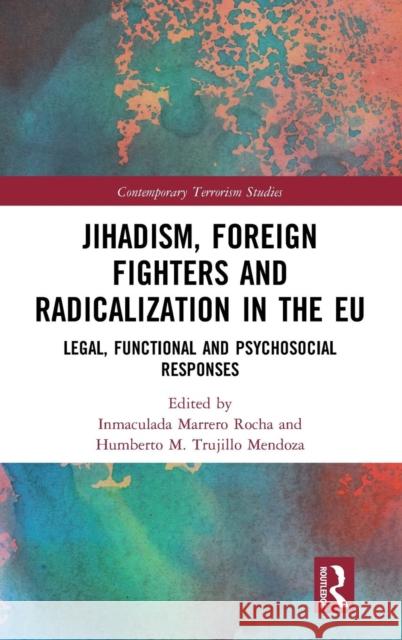 Jihadism, Foreign Fighters and Radicalization in the Eu: Legal, Functional and Psychosocial Responses Inmaculada Marrero Humberto Trujillo 9781138604421 Routledge