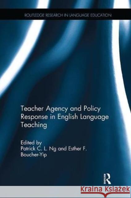 Teacher Agency and Policy Response in English Language Teaching Patrick C. L. Ng Esther F. Boucher-Yip 9781138604544 Routledge