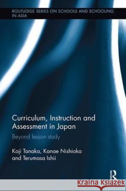 Curriculum, Instruction and Assessment in Japan: Beyond Lesson Study Koji Tanaka Kanae Nishioka Terumasa Ishii 9781138604551 Routledge