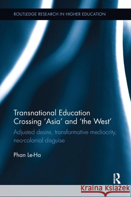 Transnational Education Crossing 'Asia' and 'The West': Adjusted Desire, Transformative Mediocrity and Neo-Colonial Disguise Phan, Le-Ha 9781138604605