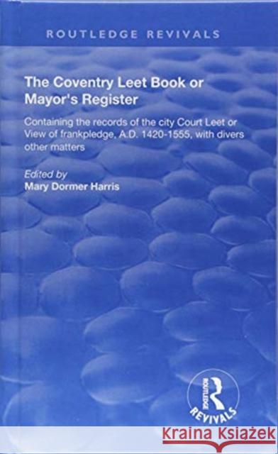The Coventry Leet Book or Mayor's Register: Containing the Records of the City Court Leet or View of Frankpledge, A.D. 1420-1555 with Divers Other Mat Mary Dormer Harris 9781138604834 Routledge