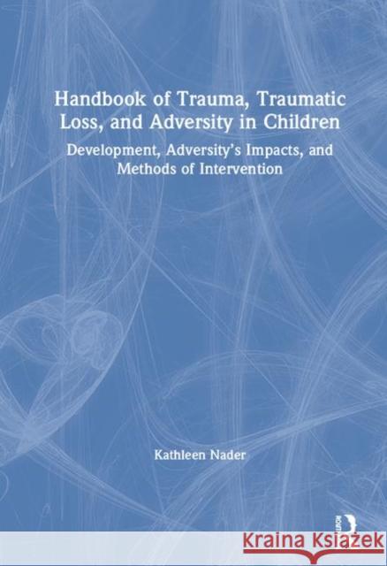 Handbook of Trauma, Traumatic Loss, and Adversity in Children: Development, Adversity's Impacts, and Methods of Intervention Kathleen Nader 9781138605190 Routledge