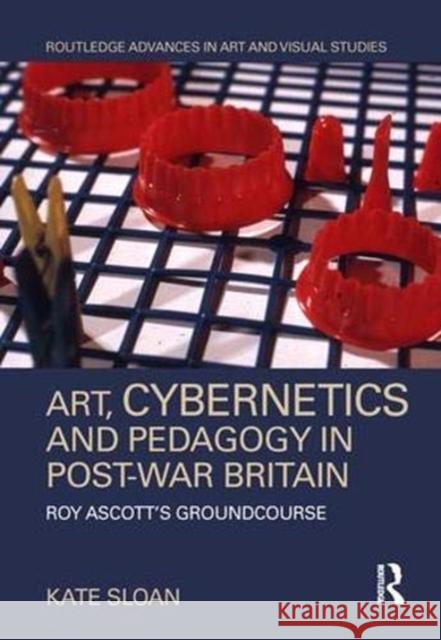 Art, Cybernetics and Pedagogy in Post-War Britain: Roy Ascott's Groundcourse Kate Sloan 9781138605572 Routledge