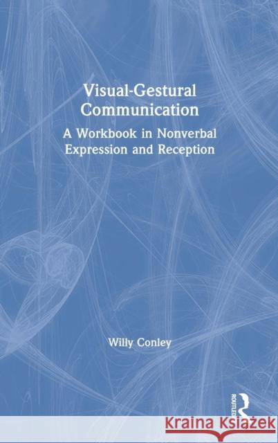 Visual-Gestural Communication: A Workbook in Nonverbal Expression and Reception Willy Conley 9781138605855 Routledge