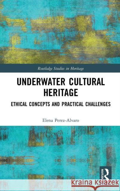 Underwater Cultural Heritage: Ethical Concepts and Practical Challenges Perez-Alvaro, Elena 9781138606142 Routledge