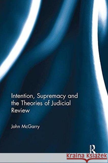 Intention, Supremacy and the Theories of Judicial Review John McGarry (Edge Hill University, UK) 9781138606616