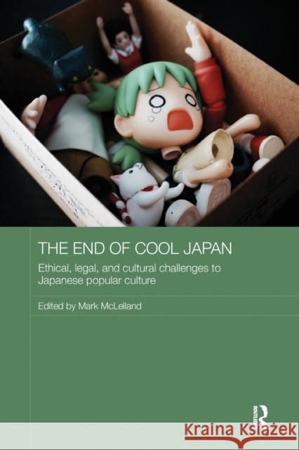 The End of Cool Japan: Ethical, Legal, and Cultural Challenges to Japanese Popular Culture Mark McLelland 9781138606692