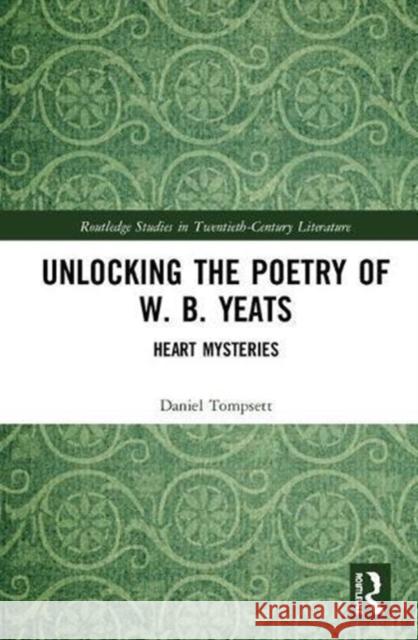 Unlocking the Poetry of W. B. Yeats: Heart Mysteries Daniel Tompsett 9781138606746 Routledge