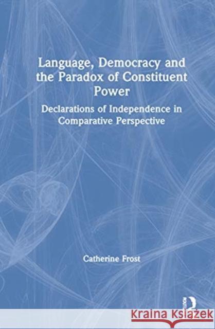 Language, Democracy, and the Paradox of Constituent Power: Declarations of Independence in Comparative Perspective Catherine Frost 9781138606869 Taylor & Francis Ltd