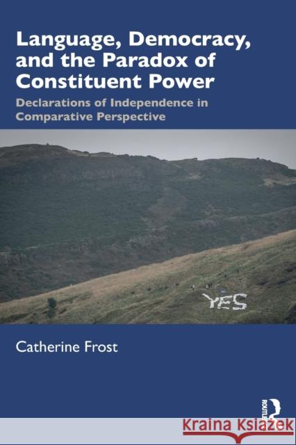 Language, Democracy, and the Paradox of Constituent Power: Declarations of Independence in Comparative Perspective Catherine Frost 9781138606876 Taylor & Francis Ltd