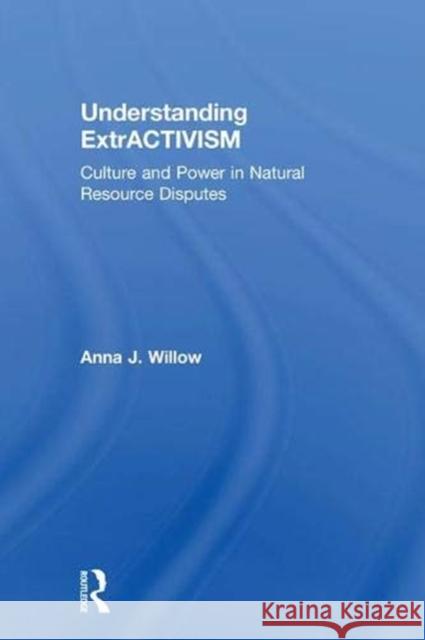 Understanding Extractivism: Culture and Power in Natural Resource Disputes Anna J. Willow 9781138607392