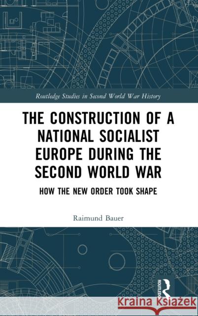 The Construction of a National Socialist Europe During the Second World War: How the New Order Took Shape Raimund Bauer 9781138607736 Routledge