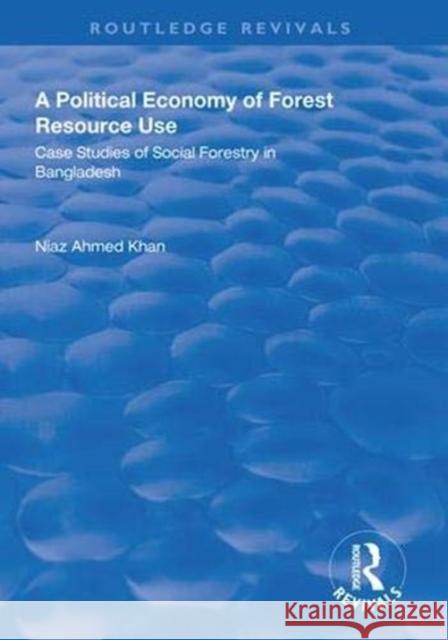 A Political Economy of Forest Resource Use: Case Studies of Social Forestry in Bangladesh Niaz Ahmed Khan 9781138608399 Routledge