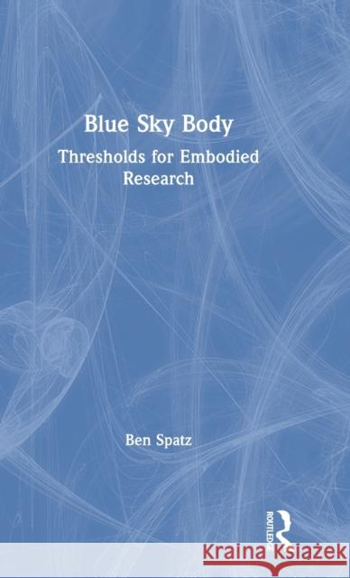 Blue Sky Body: Thresholds for Embodied Research Ben Spatz 9781138608542 Routledge
