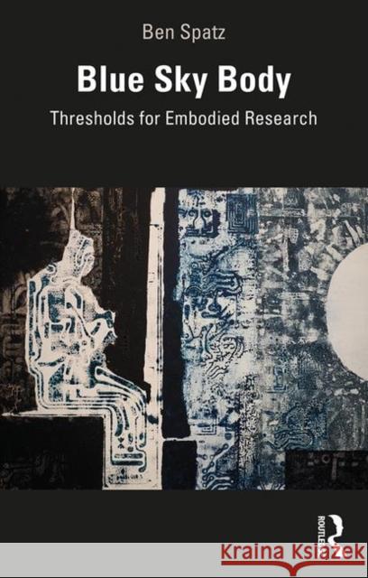 Blue Sky Body: Thresholds for Embodied Research Ben Spatz 9781138608559 Routledge