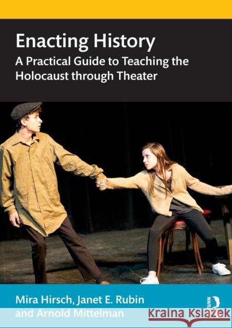 Enacting History: A Practical Guide to Teaching the Holocaust Through Theater Mira Hirsch Arnold Mittelman Janet Rubin 9781138608740 Routledge