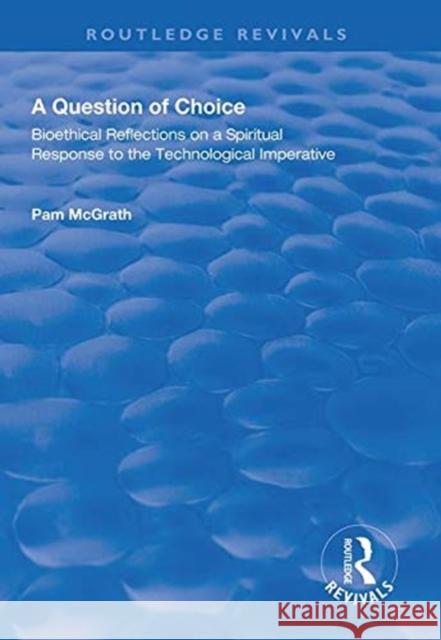 A Question of Choice: Bioethical Reflections on a Spiritual Response to the Technological Imperative Pamela McGrath   9781138608924 Routledge