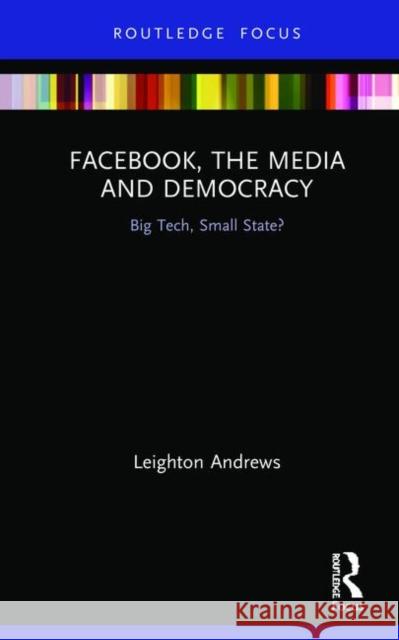 Facebook, the Media and Democracy: Big Tech, Small State? Andrews, Leighton 9781138608979 Routledge