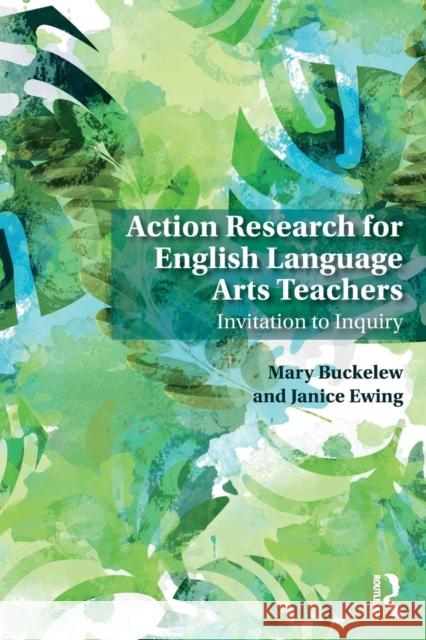 Action Research for English Language Arts Teachers: Invitation to Inquiry Mary Buckelew Janice Ewing 9781138609112