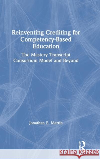 Reinventing Crediting for Competency-Based Education: The Mastery Transcript Consortium Model and Beyond Jonathan E. Martin 9781138609211 Routledge