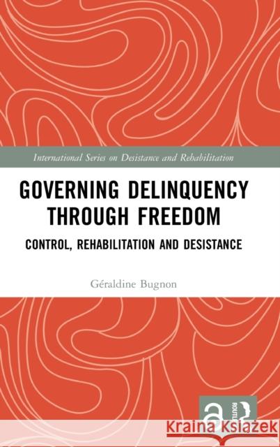 Governing Delinquency Through Freedom: Control, Rehabilitation and Desistance Geraldine Bugnon 9781138609334 Routledge