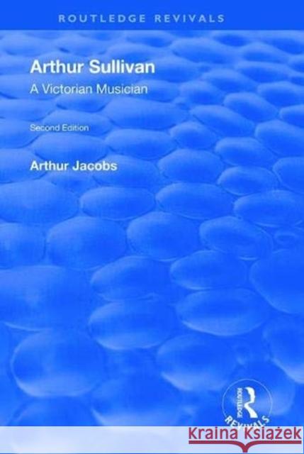 Arthur Sullivan: A Victorian Musician: A Victorian Musician Arthur Jacobs 9781138609495