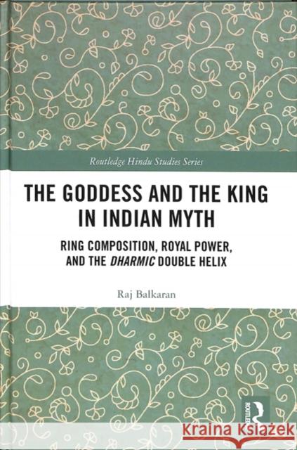 The Goddess and the King in Indian Myth: Ring Composition, Royal Power and the Dharmic Double Helix Raj Balkaran 9781138609570