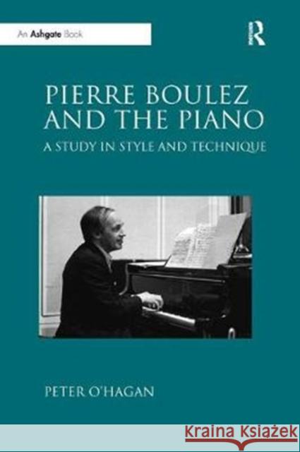 Pierre Boulez and the Piano: A Study in Style and Technique Peter O'Hagan 9781138610286 Taylor & Francis Ltd