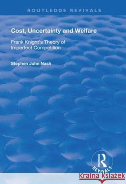 Cost, Uncertainty and Welfare: Frank Knight's Theory of Imperfect Competition Stephan John Nash 9781138611207