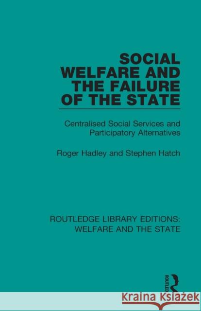 Social Welfare and the Failure of the State: Centralised Social Services and Participatory Alternatives Roger Hadley Stephen Hatch 9781138611221