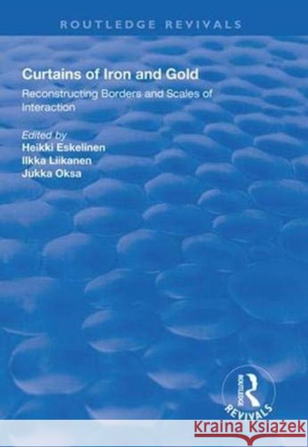 Curtains of Iron and Gold: Reconstructing Borders and Scales of Interaction Heikki Eskelinen Ilkka Liikanen Jukka Oksa 9781138612143 Routledge