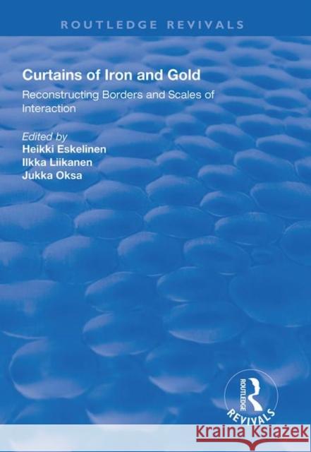 Curtains of Iron and Gold: Reconstructing Borders and Scales of Interaction Heikki Eskelinen Ilkka Liikanen Jukka Oksa 9781138612174 Routledge