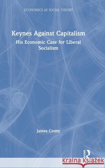 Keynes Against Capitalism: His Economic Case for Liberal Socialism Crotty, James 9781138612839