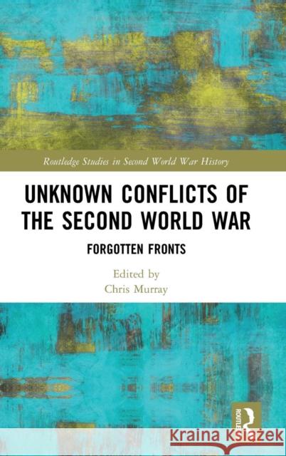 Unknown Conflicts of the Second World War: Forgotten Fronts Christopher Murray 9781138612945 Routledge