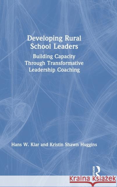 Developing Rural School Leaders: Building Capacity Through Transformative Leadership Coaching Hans W. Klar Kristin Shaw 9781138613249