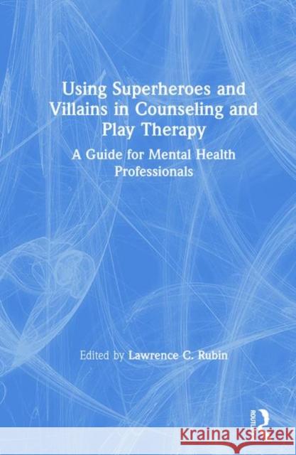 Using Superheroes and Villains in Counseling and Play Therapy: A Guide for Mental Health Professionals Lawrence C. Rubin 9781138613263