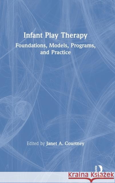 Infant Play Therapy: Foundations, Models, Programs, and Practice Janet A. Courtney 9781138613294