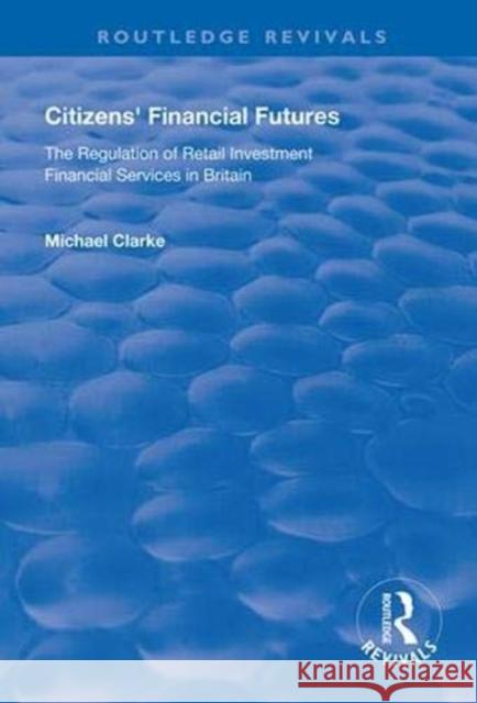 Citizens' Financial Futures: Regulation of Retail Investment Financial Services in Britain Michael Clarke 9781138613607 Routledge