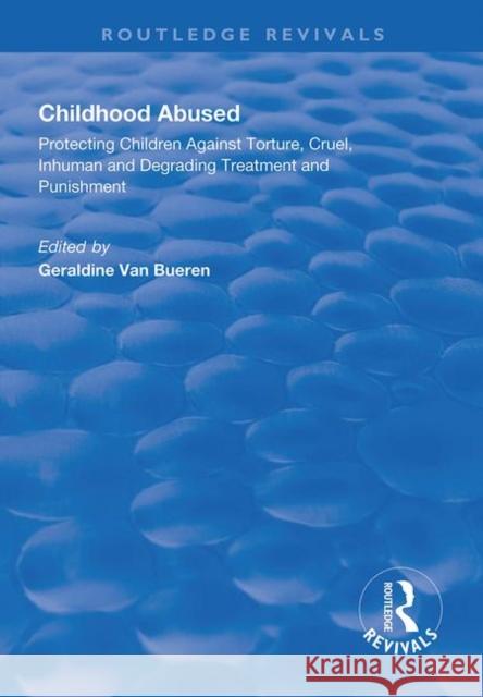 Childhood Abused: Protecting Children Against Torture, Cruel, Inhuman and Degrading Treatment and Punishment Geraldine Van Bueren 9781138613782
