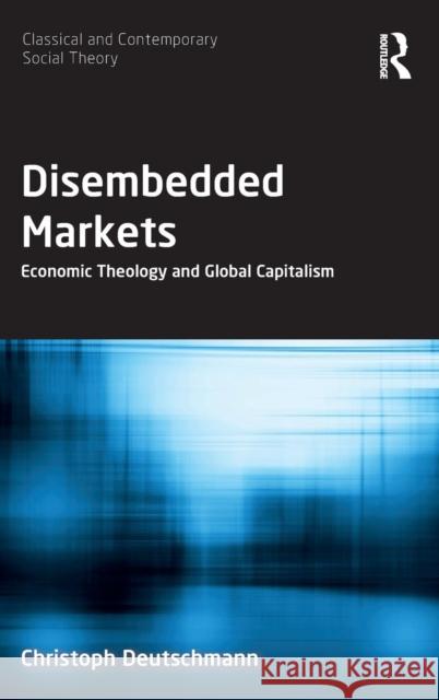 Disembedded Markets: Economic Theology and Global Capitalism Christoph Deutschmann 9781138614024