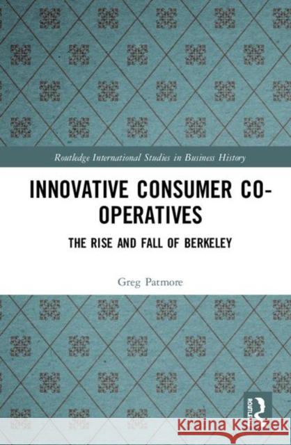 Innovative Consumer Co-Operatives: The Rise and Fall of Berkeley Greg Patmore 9781138614109