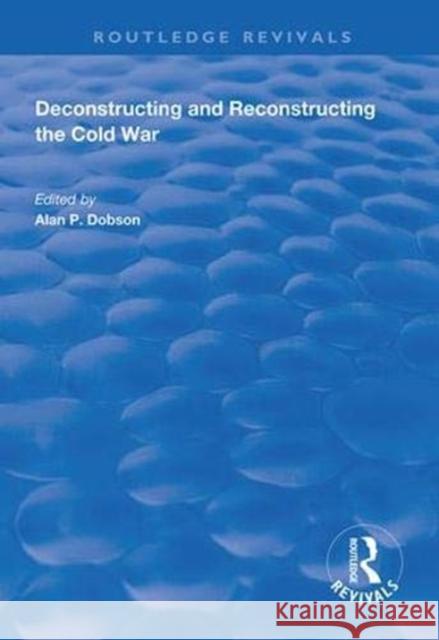 Deconstructing and Reconstructing the Cold War Shahin P. Malik Alan P. Dobson 9781138614239