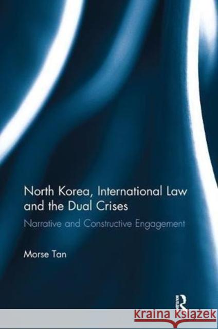 North Korea, International Law and the Dual Crises: Narrative and Constructive Engagement Morse Tan 9781138614505 Taylor & Francis Ltd