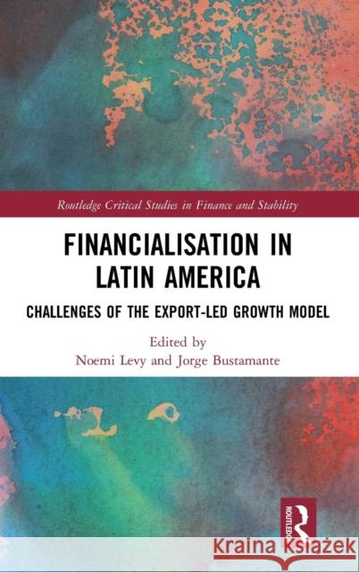 Financialisation in Latin America: Challenges of the Export-Led Growth Model Noemi Levy Jorge Bustamante 9781138614536 Routledge