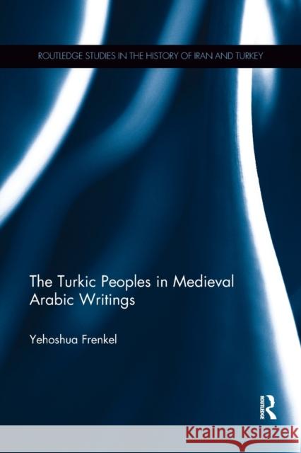 The Turkic Peoples in Medieval Arabic Writings Yehoshua Frenkel (University of Haifa, I   9781138614727